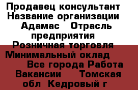 Продавец-консультант › Название организации ­ Адамас › Отрасль предприятия ­ Розничная торговля › Минимальный оклад ­ 37 000 - Все города Работа » Вакансии   . Томская обл.,Кедровый г.